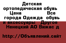 Детская ортопедическая обувь. › Цена ­ 1000-1500 - Все города Одежда, обувь и аксессуары » Другое   . Ненецкий АО,Вижас д.